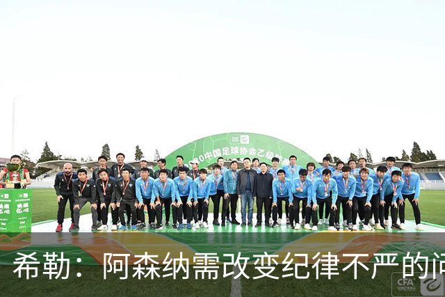 希勒：阿森纳需改变纪律不严的问题